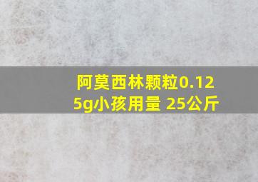 阿莫西林颗粒0.125g小孩用量 25公斤